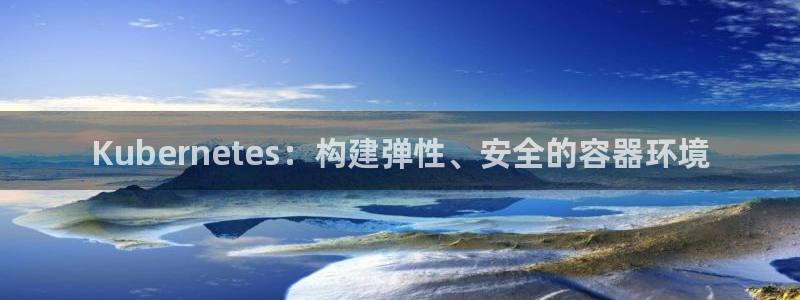 万事娱乐科技赋能,让平台更有趣：Kubernetes：构建弹性、安全的容器环境