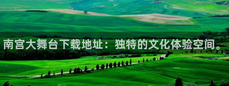 万事娱乐app下载安装最新版：南宫大舞台下载地址：独特的文化体验空间。