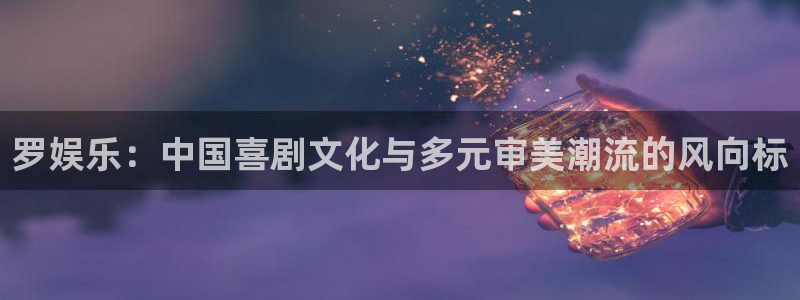 万事娱乐退款怎么退：罗娱乐：中国喜剧文化与多元审美潮流的风向标