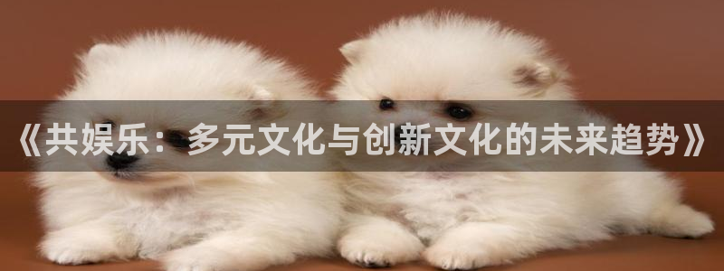 下载万事娱乐app：《共娱乐：多元文化与创新文化的未来趋势》