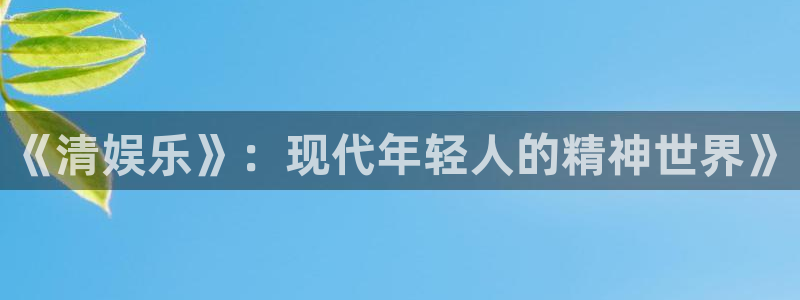 壹号官方app下载安装：《清娱乐》：现代年轻人的精神世界》